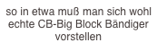 so in etwa muß man sich wohl echte CB-Big Block Bändiger vorstellen  