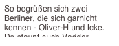 So begrüßen sich zwei Berliner, die sich garnicht kennen - Oliver-H und Icke.
Da staunt auch Vadder.